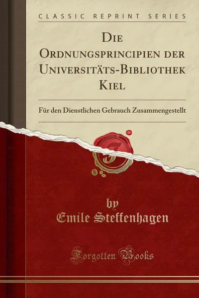 Обложка книги Die Ordnungsprincipien der Universitats-Bibliothek Kiel. Fur den Dienstlichen Gebrauch Zusammengestellt (Classic Reprint), Emile Steffenhagen