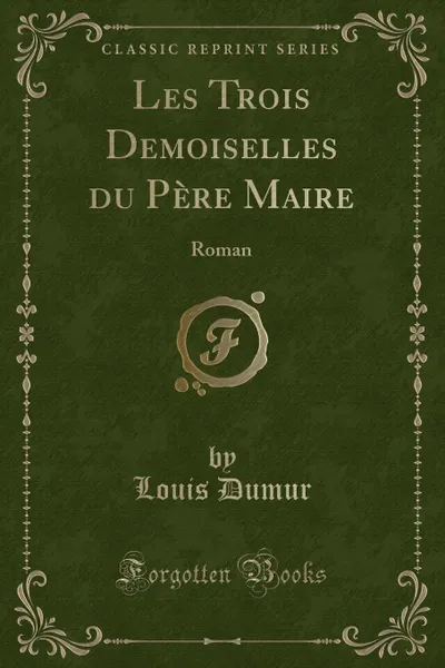 Обложка книги Les Trois Demoiselles du Pere Maire. Roman (Classic Reprint), Louis Dumur