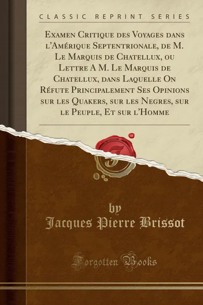 Обложка книги Examen Critique des Voyages dans l.Amerique Septentrionale, de M. Le Marquis de Chatellux, ou Lettre A M. Le Marquis de Chatellux, dans Laquelle On Refute Principalement Ses Opinions sur les Quakers, sur les Negres, sur le Peuple, Et sur l.Homme, Jacques Pierre Brissot