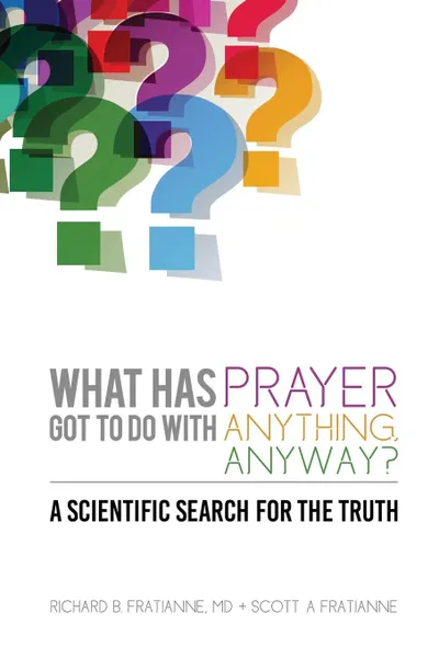 Обложка книги What Has Prayer Got To Do With Anything, Anyway.. A Scientific Search For  The Truth, Richard B Fratianne MD, Scott A Fratianne CRE