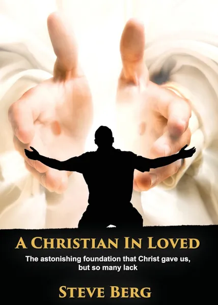 Обложка книги A Christian In Loved. The astonishing foundation that Christ gave us, but so many lack, Steve Berg