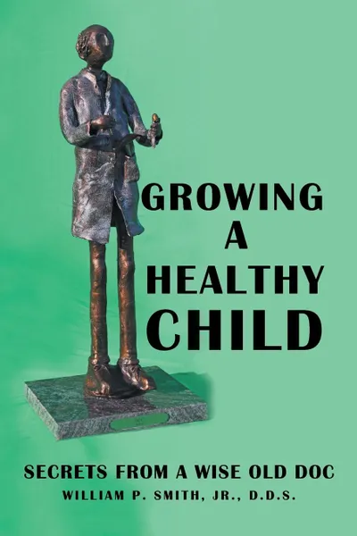 Обложка книги Growing a Healthy Child. Secrets from a Wise Old Doc, D.D.S. William P. Smith Jr.