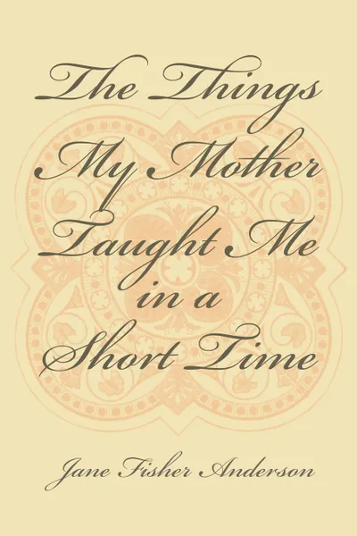 Обложка книги The Things My Mother Taught Me in a Short Time, Jane Fisher Anderson