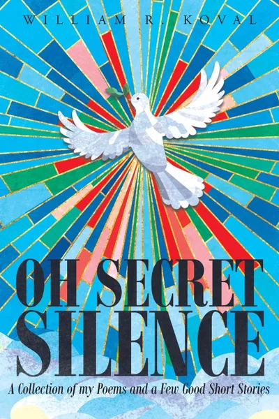 Обложка книги Oh Secret Silence. A Collection of my Poems and a Few Good Short Stories, William R. Koval