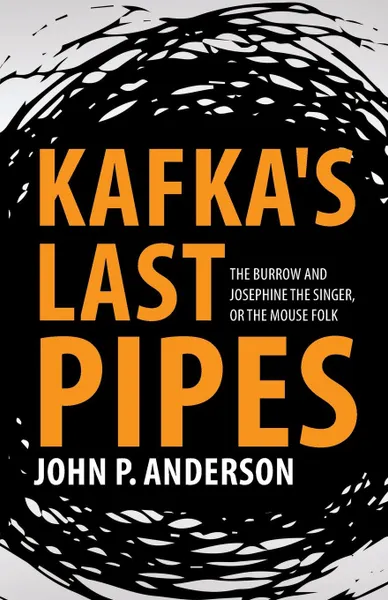 Обложка книги Kafka.s Last Pipes. The Burrow and Josephine the Singer, or the Mouse Folk, John P. Anderson