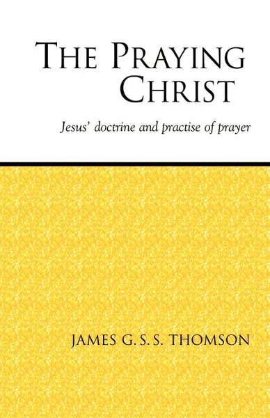 Обложка книги The Praying Christ. A Study of Jesus. Doctrine and Practice of Prayer, James G. S. S. Thomson