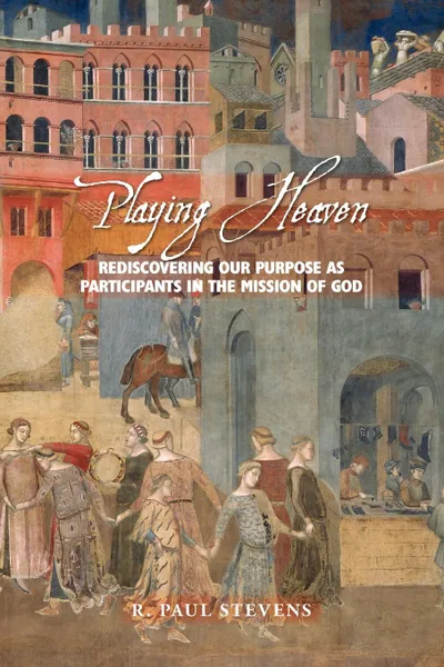 Обложка книги Playing Heaven. Rediscovering Our Purpose as Participants in the Mission of God, R. Paul Stevens