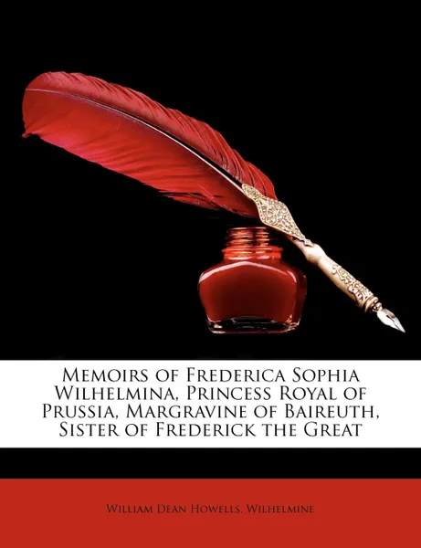 Обложка книги Memoirs of Frederica Sophia Wilhelmina, Princess Royal of Prussia, Margravine of Baireuth, Sister of Frederick the Great, William Dean Howells, Wilhelmine