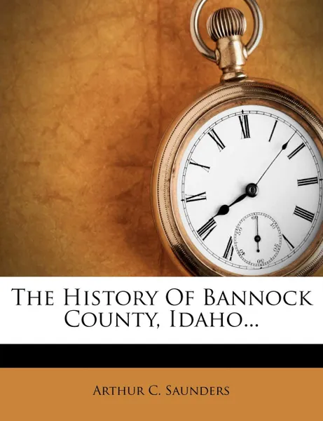 Обложка книги The History Of Bannock County, Idaho..., Arthur C. Saunders