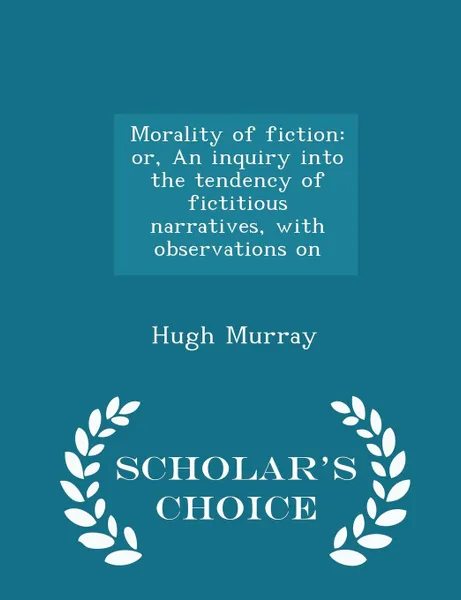 Обложка книги Morality of fiction. or, An inquiry into the tendency of fictitious narratives, with observations on - Scholar.s Choice Edition, Hugh Murray