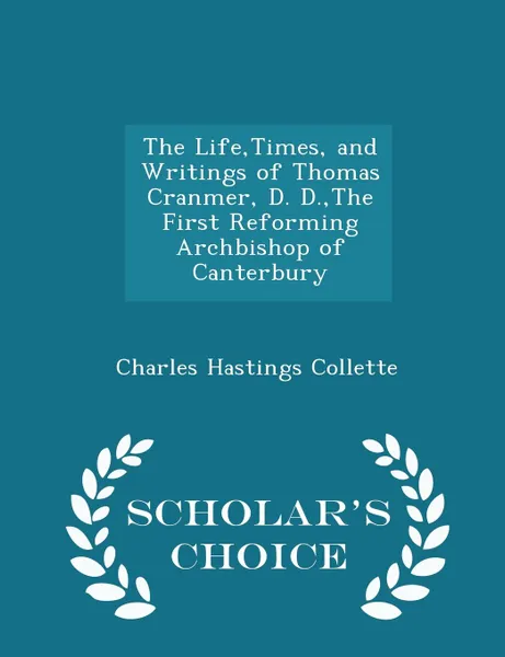 Обложка книги The Life,Times, and Writings of Thomas Cranmer, D. D.,The First Reforming Archbishop of Canterbury - Scholar.s Choice Edition, Charles Hastings Collette