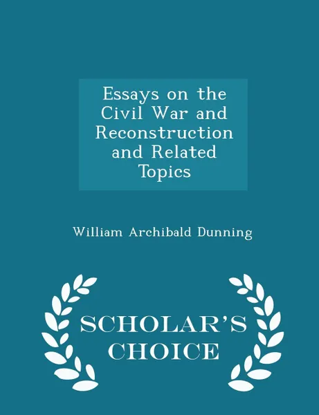 Обложка книги Essays on the Civil War and Reconstruction and Related Topics - Scholar.s Choice Edition, William Archibald Dunning