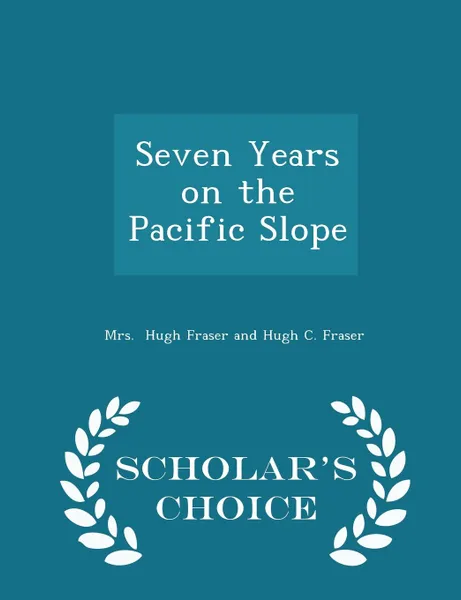 Обложка книги Seven Years on the Pacific Slope - Scholar.s Choice Edition, Mrs. Hugh Fraser and Hugh C. Fraser