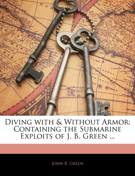 Обложка книги Diving with . Without Armor. Containing the Submarine Exploits of J. B. Green ..., John B. Green