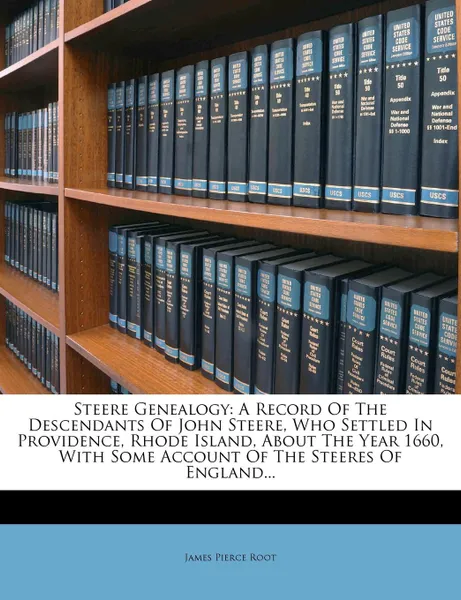 Обложка книги Steere Genealogy. A Record Of The Descendants Of John Steere, Who Settled In Providence, Rhode Island, About The Year 1660, With Some Account Of The Steeres Of England..., James Pierce Root