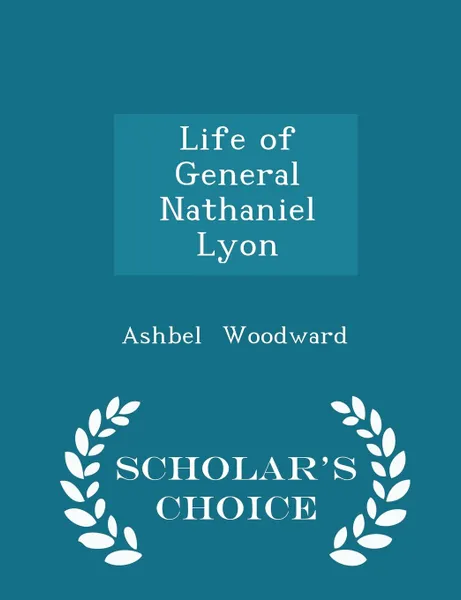 Обложка книги Life of General Nathaniel Lyon - Scholar.s Choice Edition, Ashbel Woodward