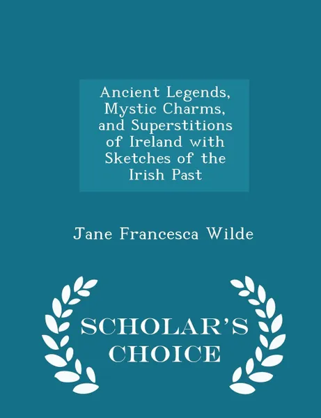 Обложка книги Ancient Legends, Mystic Charms, and Superstitions of Ireland with Sketches of the Irish Past - Scholar.s Choice Edition, Jane Francesca Wilde