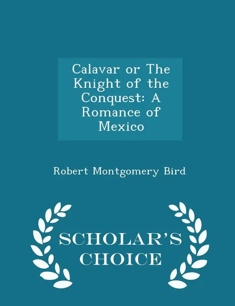 Обложка книги Calavar or The Knight of the Conquest. A Romance of Mexico - Scholar.s Choice Edition, Robert Montgomery Bird