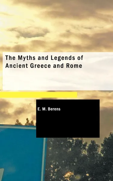 Обложка книги The Myths and Legends of Ancient Greece and Rome, E. M. Berens