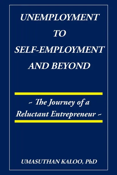 Обложка книги Unemployment to Self-Employment and Beyond. The Journey of a Reluctant Entrepreneur, PhD Umasuthan Kaloo