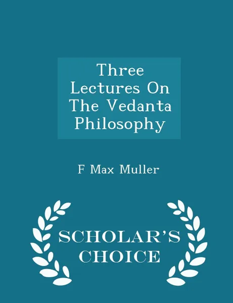 Обложка книги Three Lectures On The Vedanta Philosophy - Scholar.s Choice Edition, F Max Muller