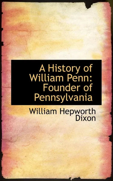 Обложка книги A History of William Penn, Founder of Pennsylvania, William Hepworth Dixon