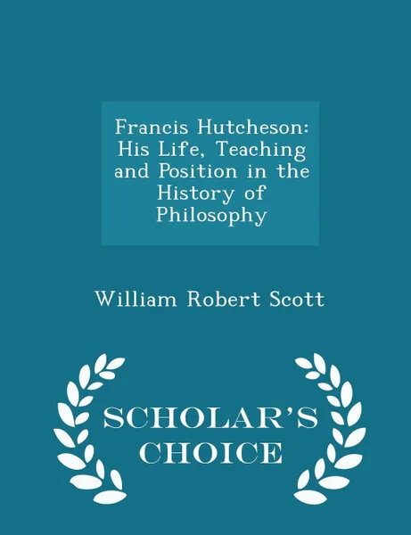 Обложка книги Francis Hutcheson. His Life, Teaching and Position in the History of Philosophy - Scholar.s Choice Edition, William Robert Scott