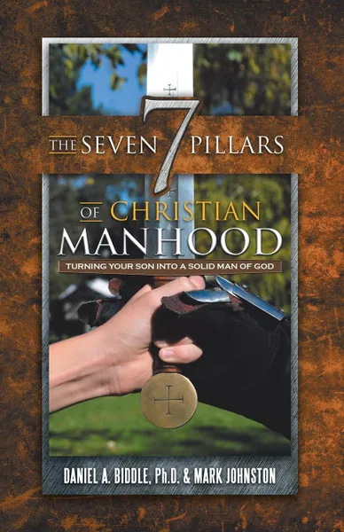 Обложка книги The Seven Pillars of Christian Manhood. Turning your Son into a Solid Man of God, Daniel A. Biddle, Mark Johnston