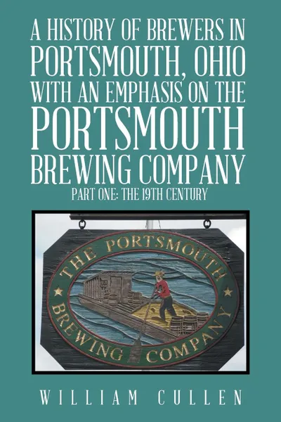 Обложка книги A History of Brewers in Portsmouth, Ohio with an Emphasis on the Portsmouth Brewing Company Part One. The 19th Century, William Cullen