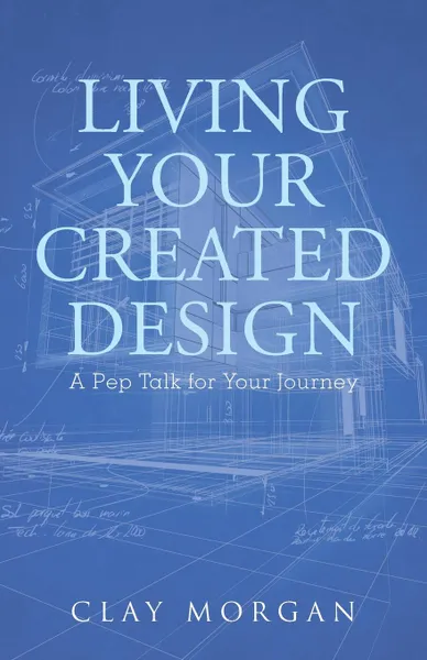 Обложка книги Living Your Created Design. A Pep Talk for Your Journey, Clay Morgan