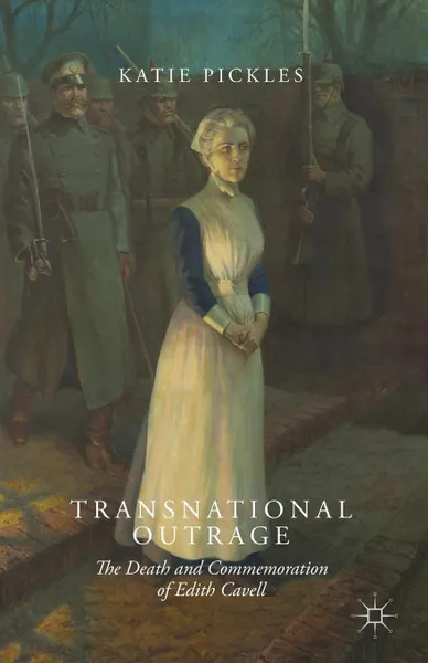 Обложка книги Transnational Outrage. The Death and Commemoration of Edith Cavell, Katie Pickles