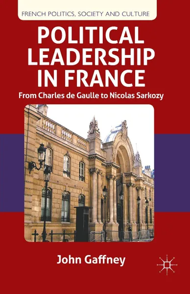 Обложка книги Political Leadership in France. From Charles de Gaulle to Nicolas Sarkozy, John Gaffney