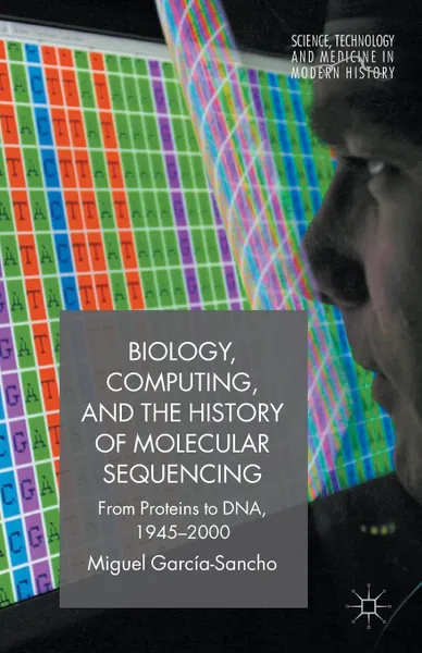 Обложка книги Biology, Computing, and the History of Molecular Sequencing. From Proteins to DNA, 1945-2000, Miguel García-Sancho