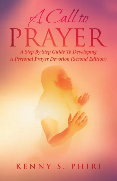 Обложка книги A Call to Prayer. A Step By Step Guide To Developing A Personal Prayer Devotion (Second Edition), Kenny S. Phiri