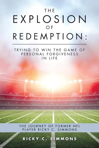 Обложка книги The Explosion of Redemption. Trying to Win the Game of Personal Forgiveness in Life: The Journey of Former NFL Player Ricky C. Simmons, Ricky C. Simmons