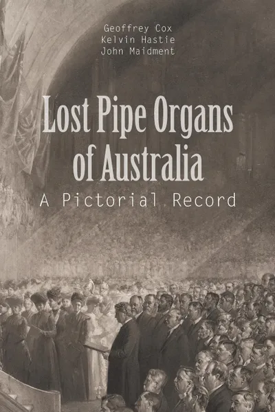 Обложка книги Lost Pipe Organs of Australia. A Pictorial Record, G. Cox, K. Hastie, J. Maidment