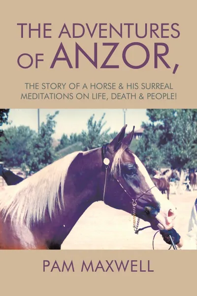 Обложка книги The Adventures of Anzor. the story of a horse . his surreal meditations on life, death . people., Pam Maxwell