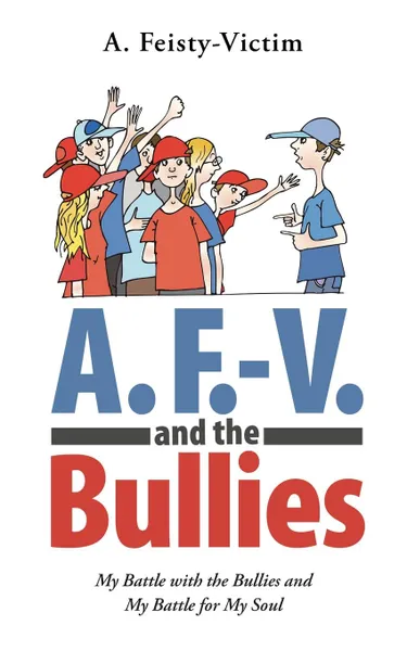 Обложка книги A. F.-V. and the Bullies. My Battle with the Bullies and My Battle for My Soul, A. Feisty-Victim