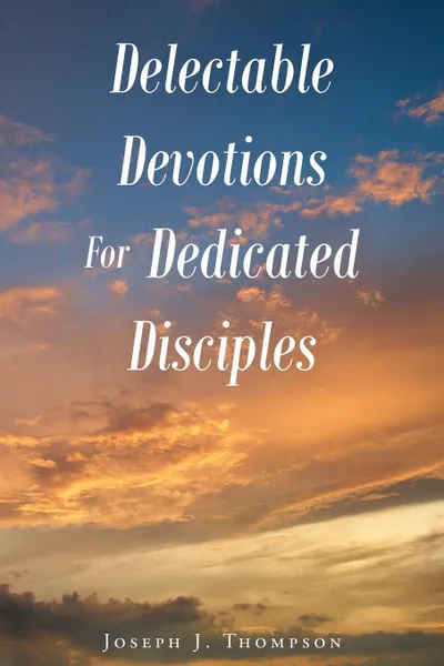 Обложка книги Delectable Devotions For Dedicated Disciples, Joseph J. Thompson