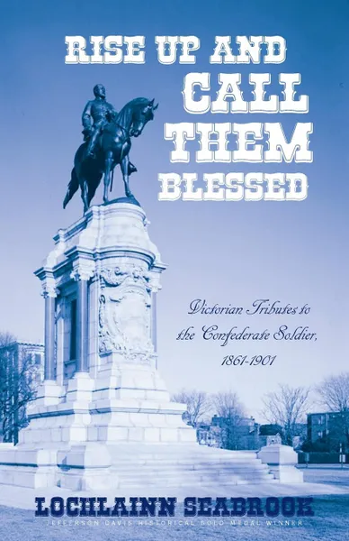 Обложка книги Rise Up and Call Them Blessed. Victorian Tributes to the Confederate Soldier, 1861-1901, Lochlainn Seabrook