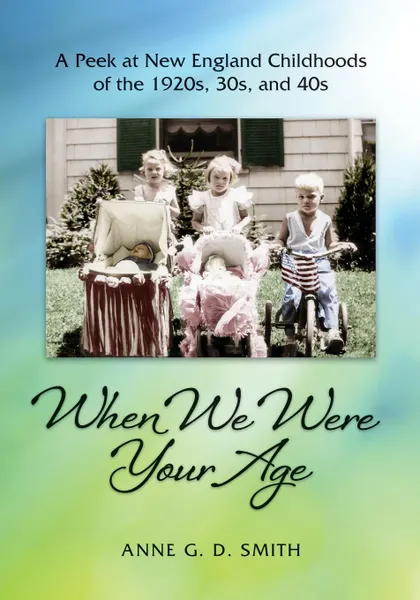 Обложка книги When We Were Your Age. A Peek at New England Childhoods of the 1920s, 30s, and 40s, Anne G. D. Smith