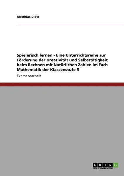 Обложка книги Spielerisch lernen - Eine Unterrichtsreihe zur Forderung der Kreativitat und Selbsttatigkeit beim Rechnen mit Naturlichen Zahlen im Fach Mathematik der Klassenstufe 5, Matthias Dietz