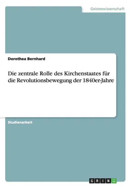 Обложка книги Die zentrale Rolle des Kirchenstaates fur die Revolutionsbewegung der 1840er-Jahre, Dorothea Bernhard