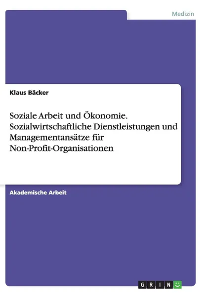 Обложка книги Soziale Arbeit und Okonomie. Sozialwirtschaftliche Dienstleistungen und Managementansatze fur Non-Profit-Organisationen, Klaus Bäcker