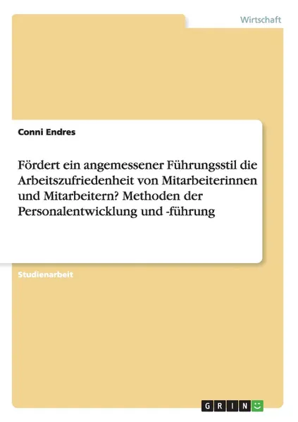 Обложка книги Fordert ein angemessener Fuhrungsstil die Arbeitszufriedenheit von Mitarbeiterinnen und Mitarbeitern. Methoden der Personalentwicklung und -fuhrung, Conni Endres