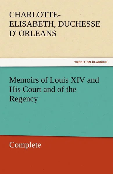 Обложка книги Memoirs of Louis XIV and His Court and of the Regency - Complete, Charlotte-Elisabeth Duchesse D. Orleans