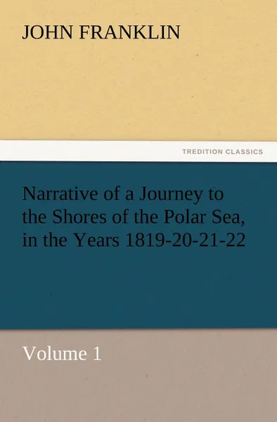 Обложка книги Narrative of a Journey to the Shores of the Polar Sea, in the Years 1819-20-21-22, Volume 1, John Franklin