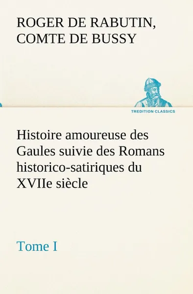 Обложка книги Histoire amoureuse des Gaules suivie des Romans historico-satiriques du XVIIe siecle, Tome I, Comte de Roger de Rabutin Bussy