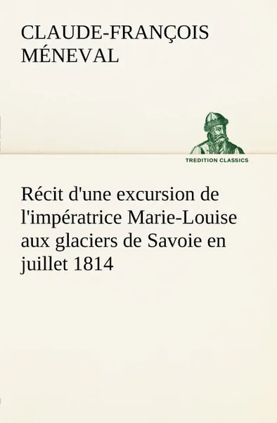 Обложка книги Recit d.une excursion de l.imperatrice Marie-Louise aux glaciers de Savoie en juillet 1814, Claude-François Méneval