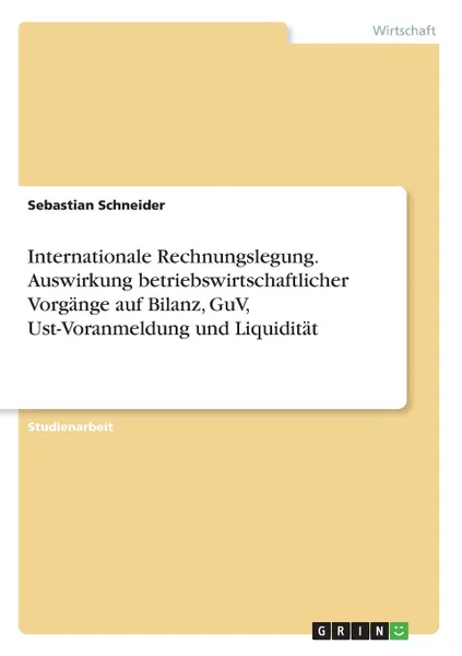 Обложка книги Internationale Rechnungslegung. Auswirkung betriebswirtschaftlicher Vorgange auf Bilanz, GuV, Ust-Voranmeldung und Liquiditat, Sebastian Schneider